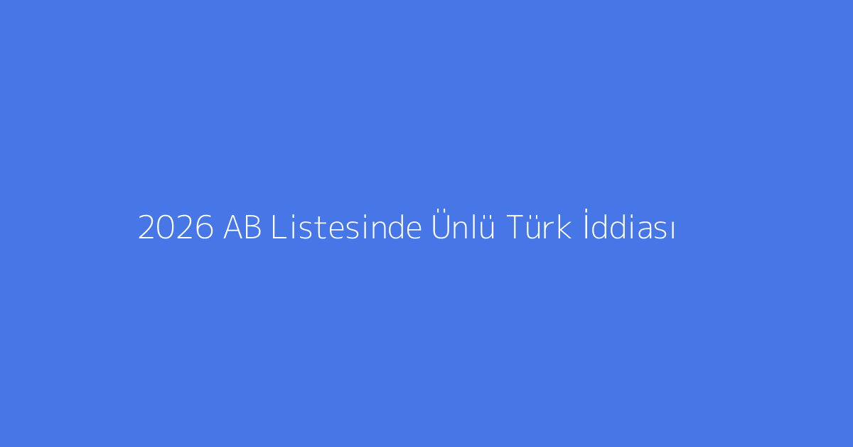 2026 AB Listesinde Ünlü Türk İddiası
