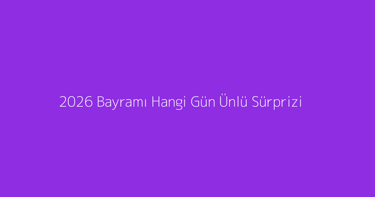 2026 Bayramı Hangi Gün Ünlü Sürprizi
