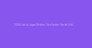 2026 Dacia Logan Ünlüler Tarafından Tercih Ediliyor