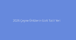 2026 Çeşme Ünlülerin Gizli Tatil Yeri
