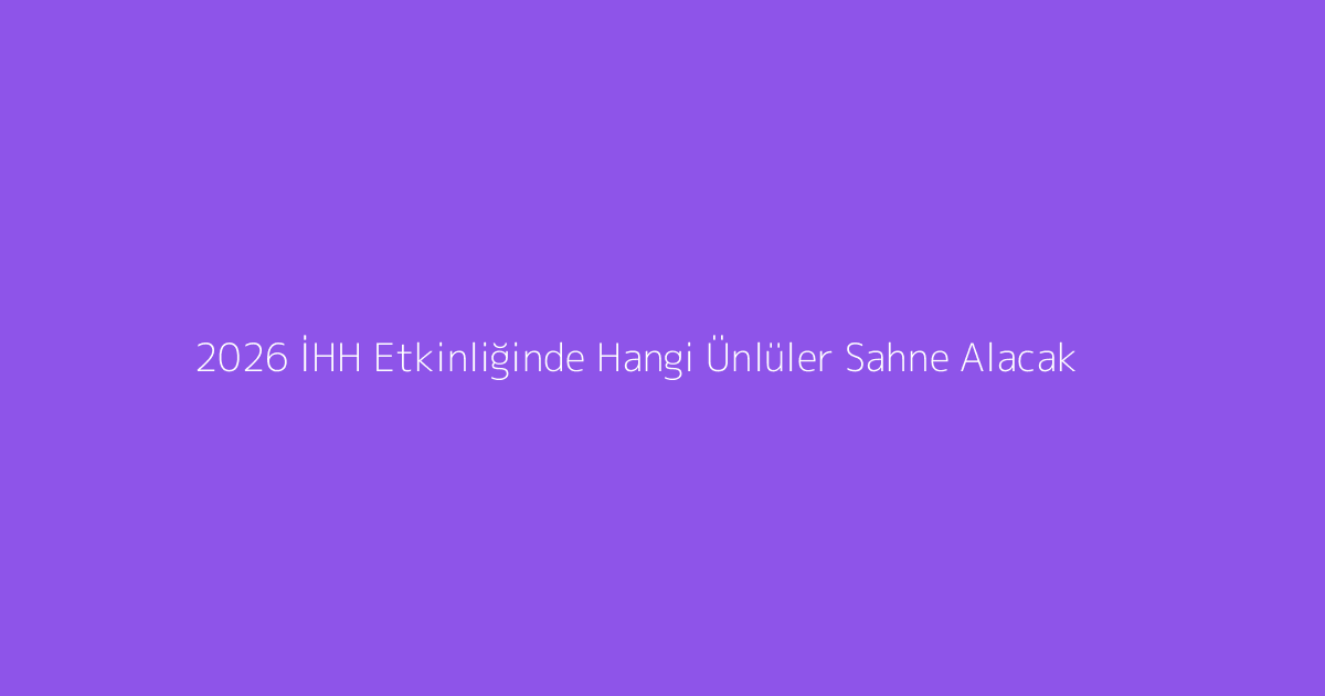 2026 İHH Etkinliğinde Hangi Ünlüler Sahne Alacak