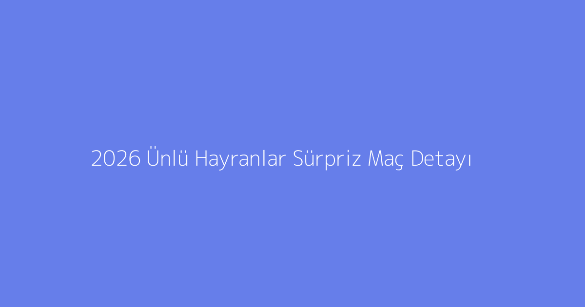 2026 Ünlü Hayranlar Sürpriz Maç Detayı