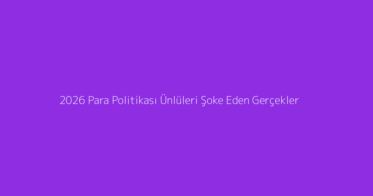 2026 Para Politikası Ünlüleri Şoke Eden Gerçekler