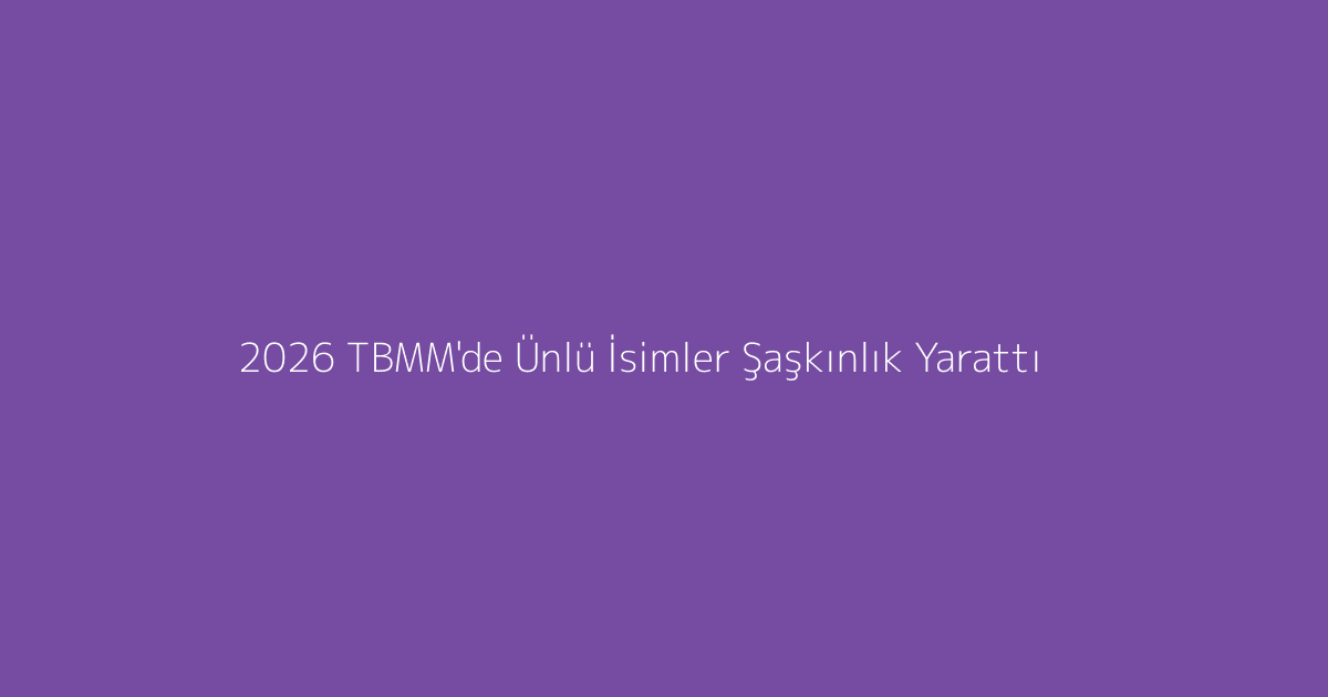 2026 TBMM'de Ünlü İsimler Şaşkınlık Yarattı
