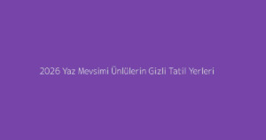 2026 Yaz Mevsimi Ünlülerin Gizli Tatil Yerleri