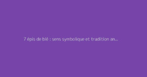 7 épis de blé : sens symbolique et tradition ancienne