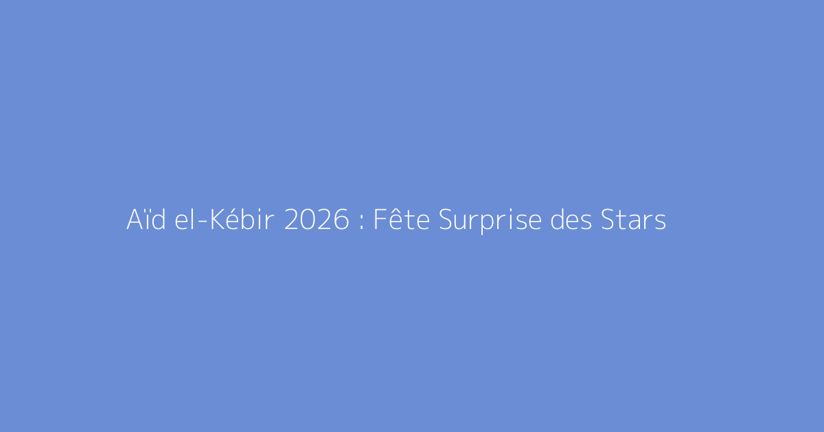 Aïd el-Kébir 2026 : Fête Surprise des Stars