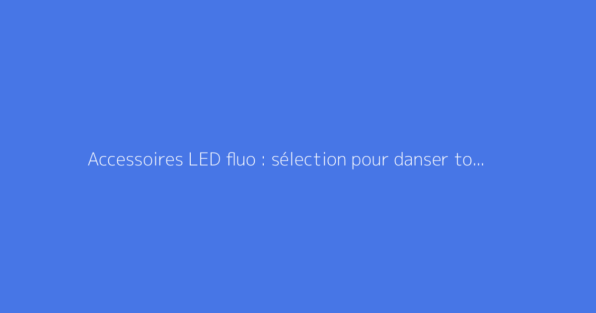 Accessoires LED fluo : sélection pour danser toute la nuit en soirée
