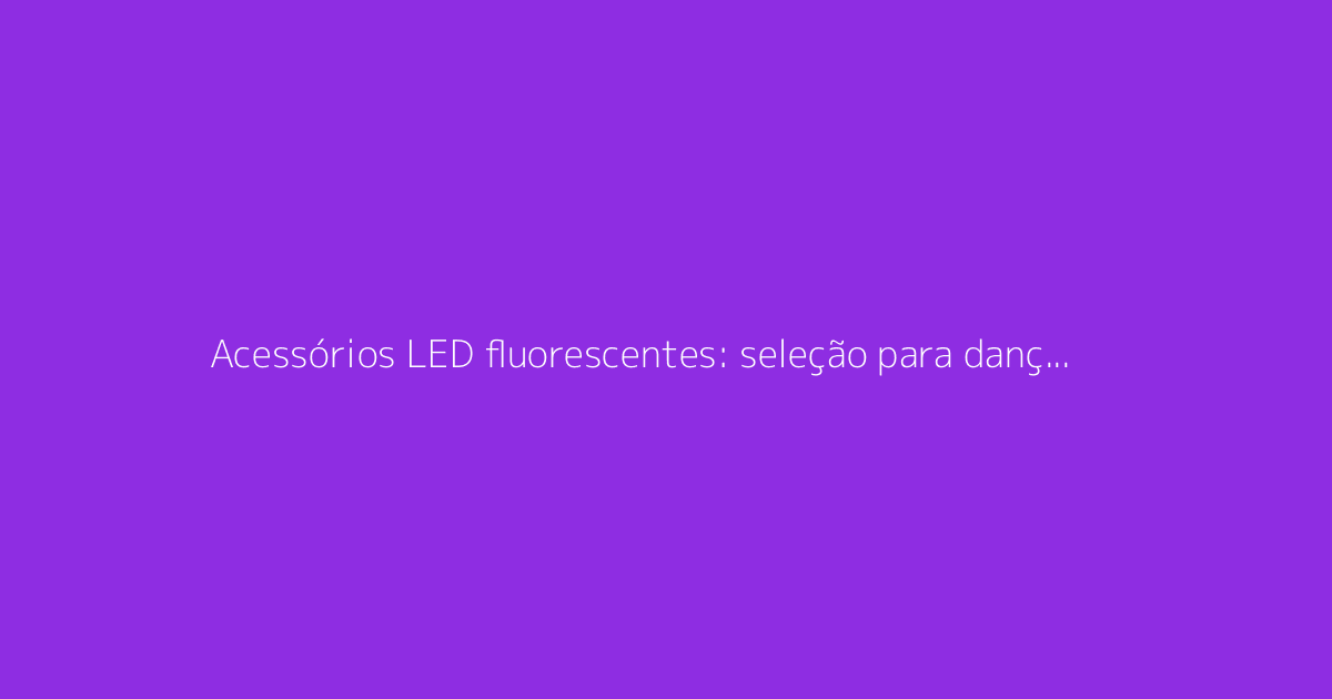 Acessórios LED fluorescentes: seleção para dançar a noite toda na festa