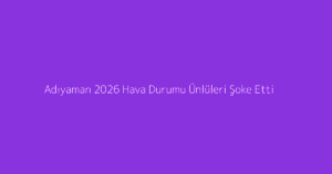 Adıyaman 2026 Hava Durumu Ünlüleri Şoke Etti