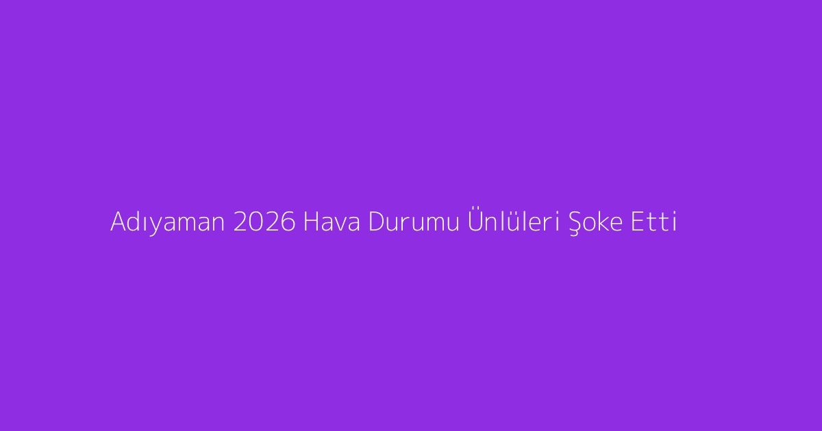 Adıyaman 2026 Hava Durumu Ünlüleri Şoke Etti
