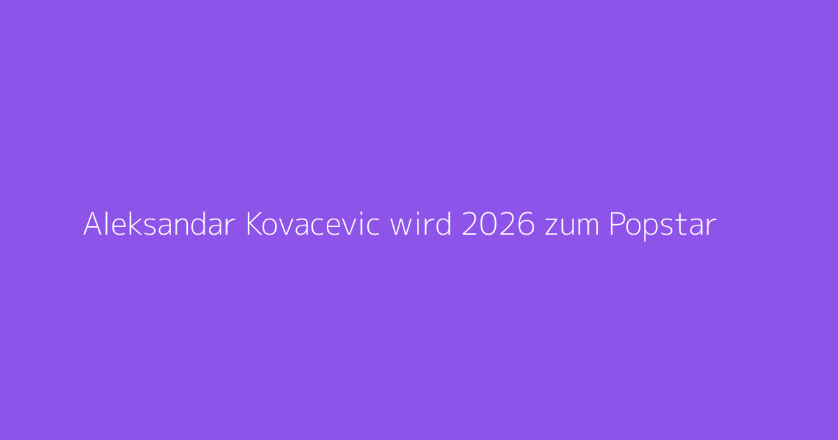 Aleksandar Kovacevic wird 2026 zum Popstar