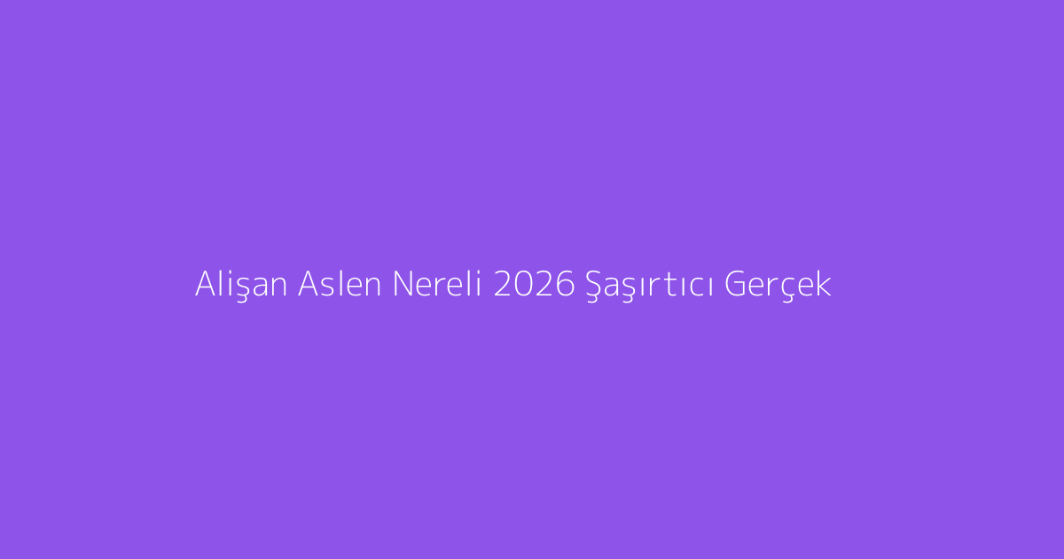 Alişan Aslen Nereli 2026 Şaşırtıcı Gerçek