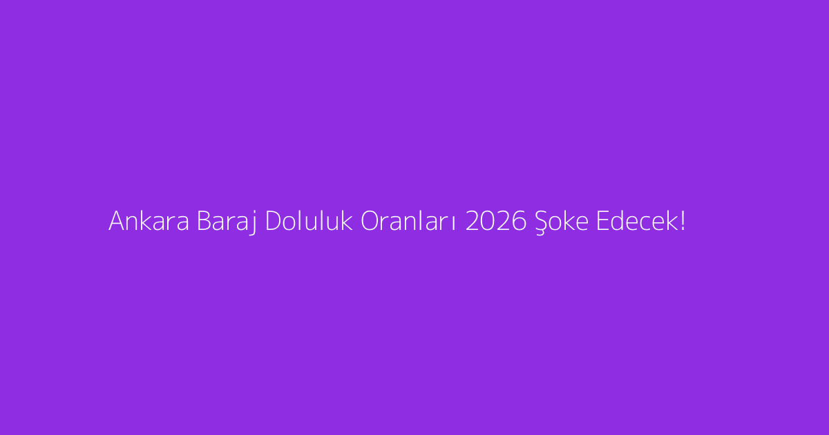 Ankara Baraj Doluluk Oranları 2026 Şoke Edecek!
