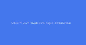 Şanlıurfa 2026 Hava Durumu Soğuk Rekoru Kıracak