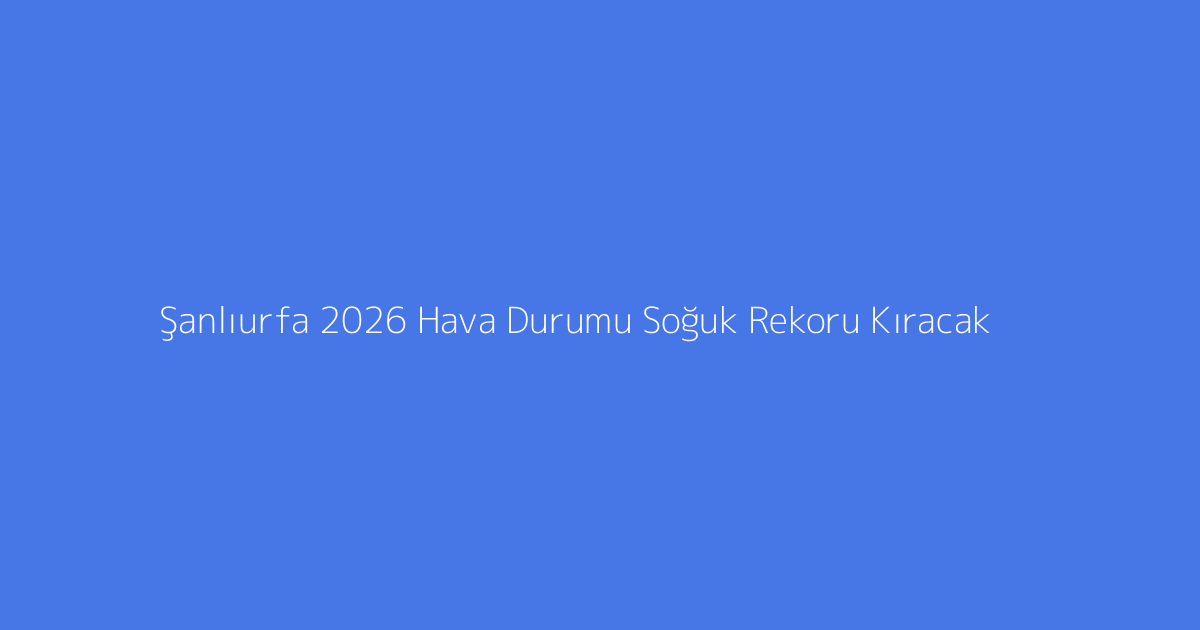 Şanlıurfa 2026 Hava Durumu Soğuk Rekoru Kıracak