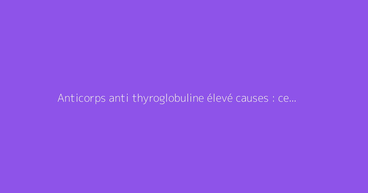 Anticorps anti thyroglobuline élevé causes : ce qu'il faut vraiment savoir