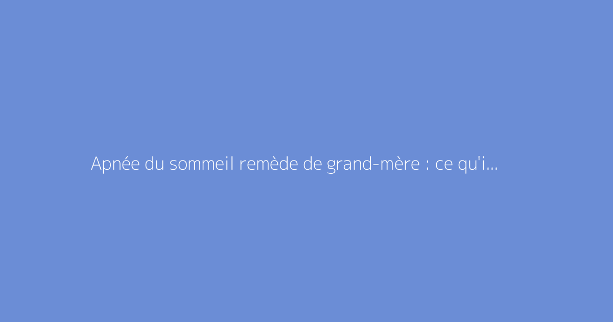 Apnée du sommeil remède de grand-mère : ce qu'il faut vraiment savoir