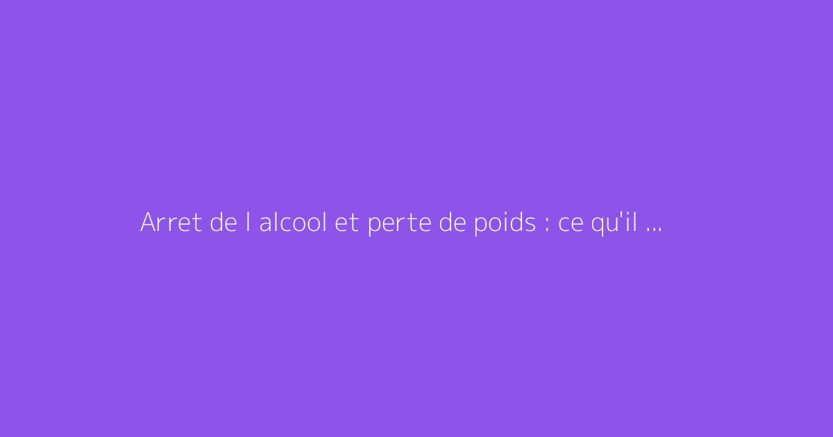 Arret de l alcool et perte de poids : ce qu'il faut vraiment savoir