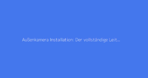 Außenkamera Installation: Der vollständige Leitfaden zur Überwachung