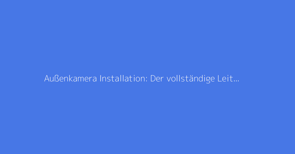 Außenkamera Installation: Der vollständige Leitfaden zur Überwachung
