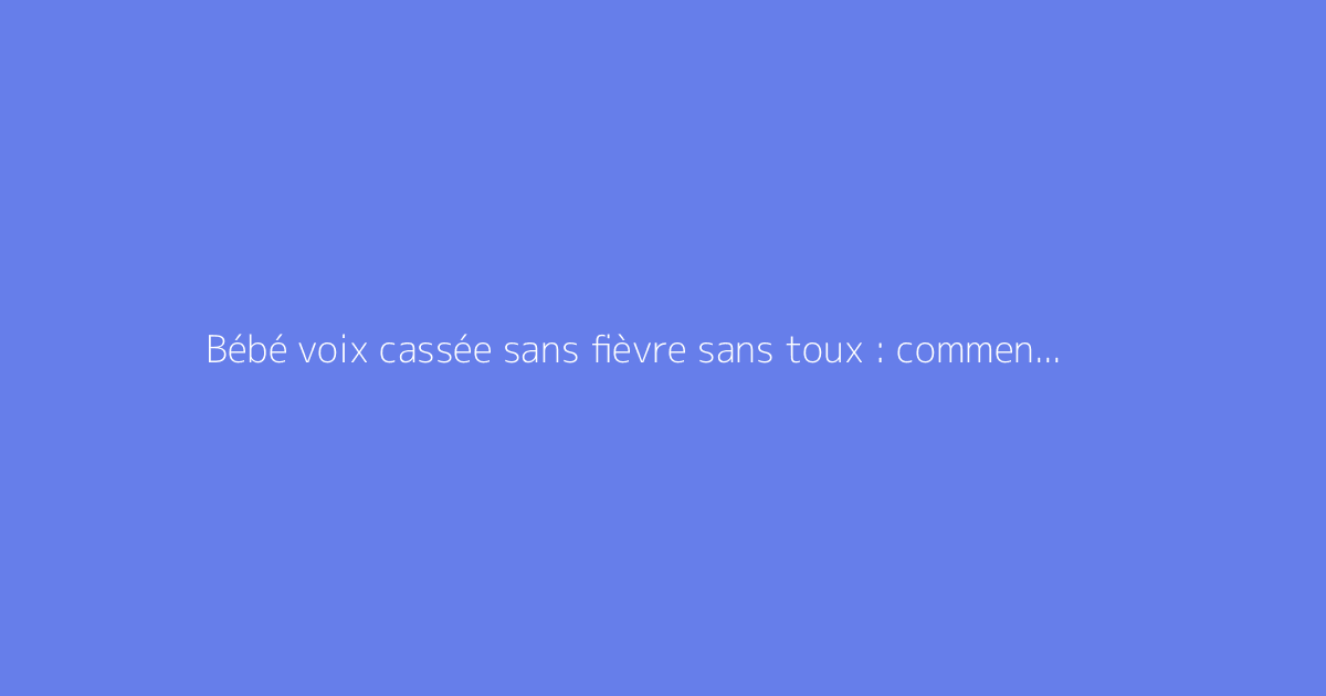 Bébé voix cassée sans fièvre sans toux : comment s'y prendre ?
