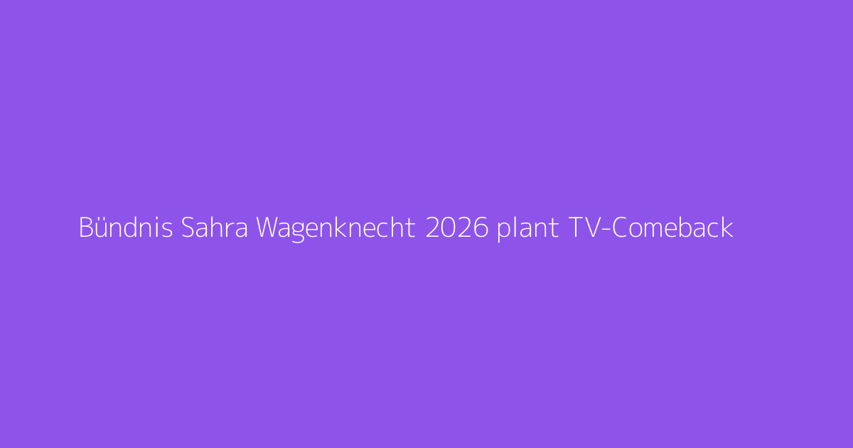 Bündnis Sahra Wagenknecht 2026 plant TV-Comeback