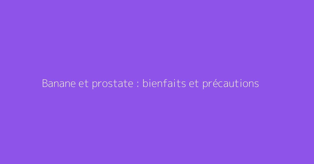 Banane et prostate : bienfaits et précautions