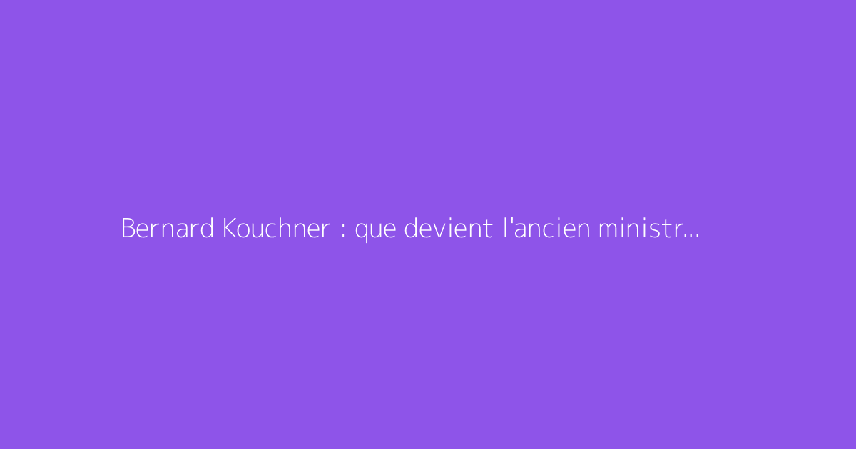 Bernard Kouchner : que devient l'ancien ministre aujourd'hui ?