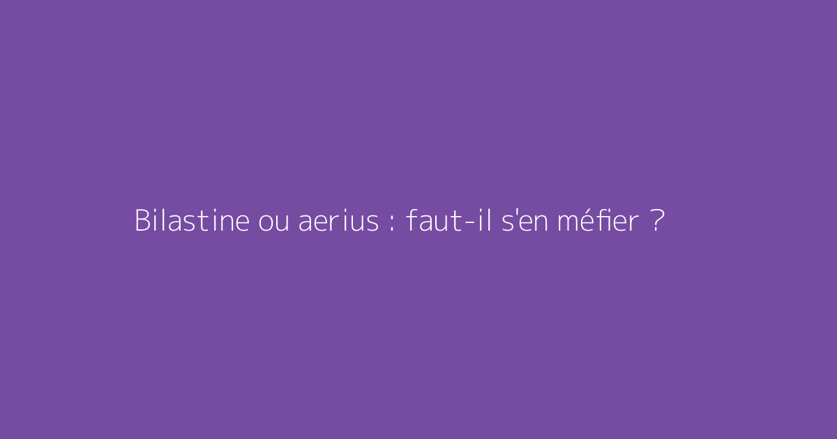 Bilastine ou aerius : faut-il s'en méfier ?