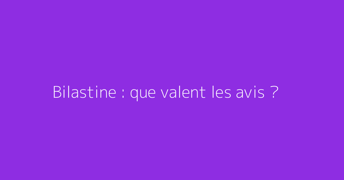 Bilastine : que valent les avis ?