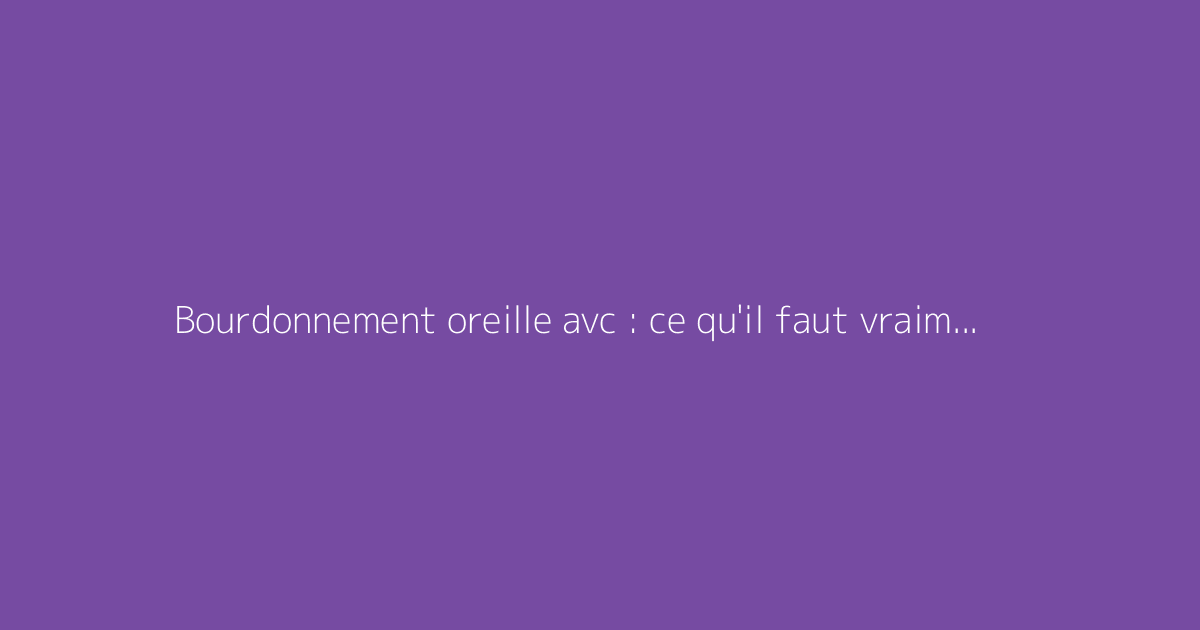 Bourdonnement oreille avc : ce qu'il faut vraiment savoir