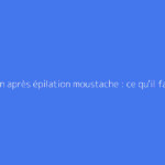 Bouton après épilation moustache : ce qu'il faut vraiment savoir