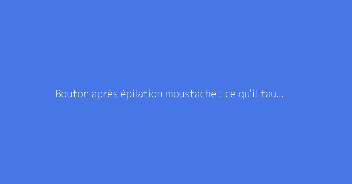 Bouton après épilation moustache : ce qu'il faut vraiment savoir