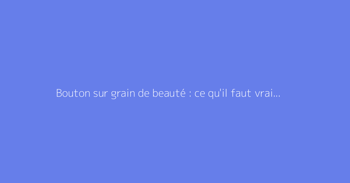 Bouton sur grain de beauté : ce qu'il faut vraiment savoir