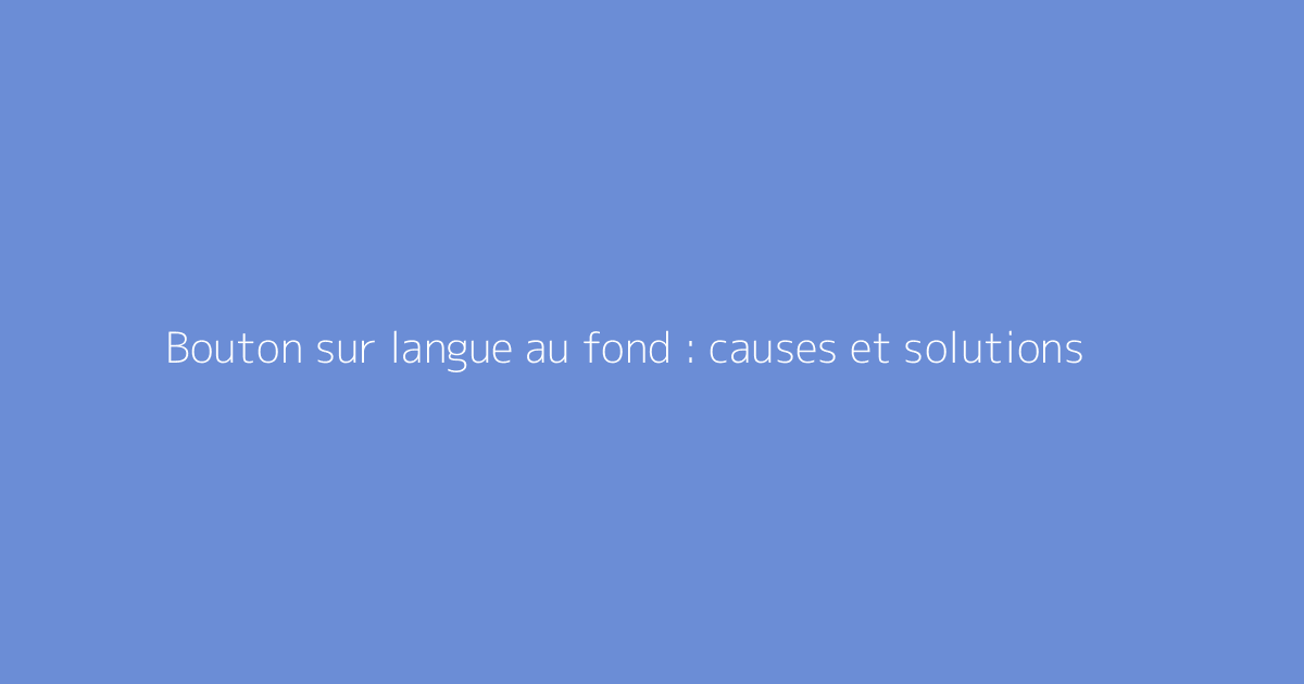 Bouton sur langue au fond : causes et solutions