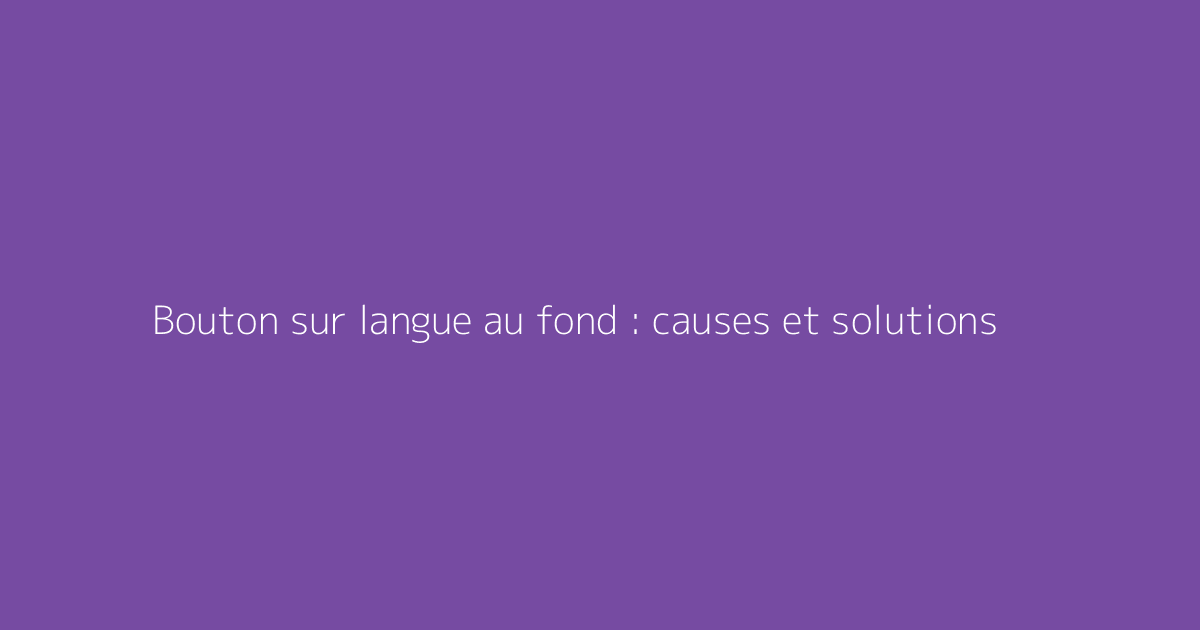 Bouton sur langue au fond : causes et solutions