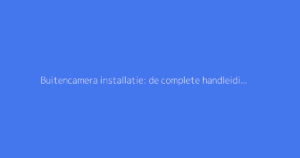 Buitencamera installatie: de complete handleiding voor bewaking