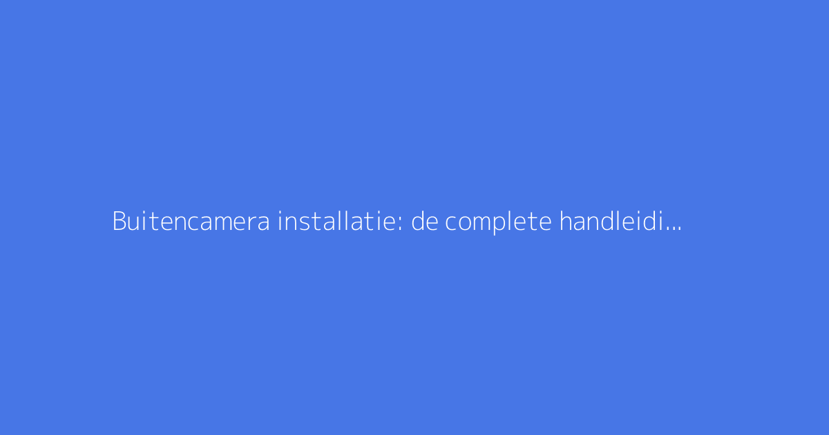 Buitencamera installatie: de complete handleiding voor bewaking