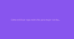 Cómo estilizar ropa neón chic para mujer con buen gusto
