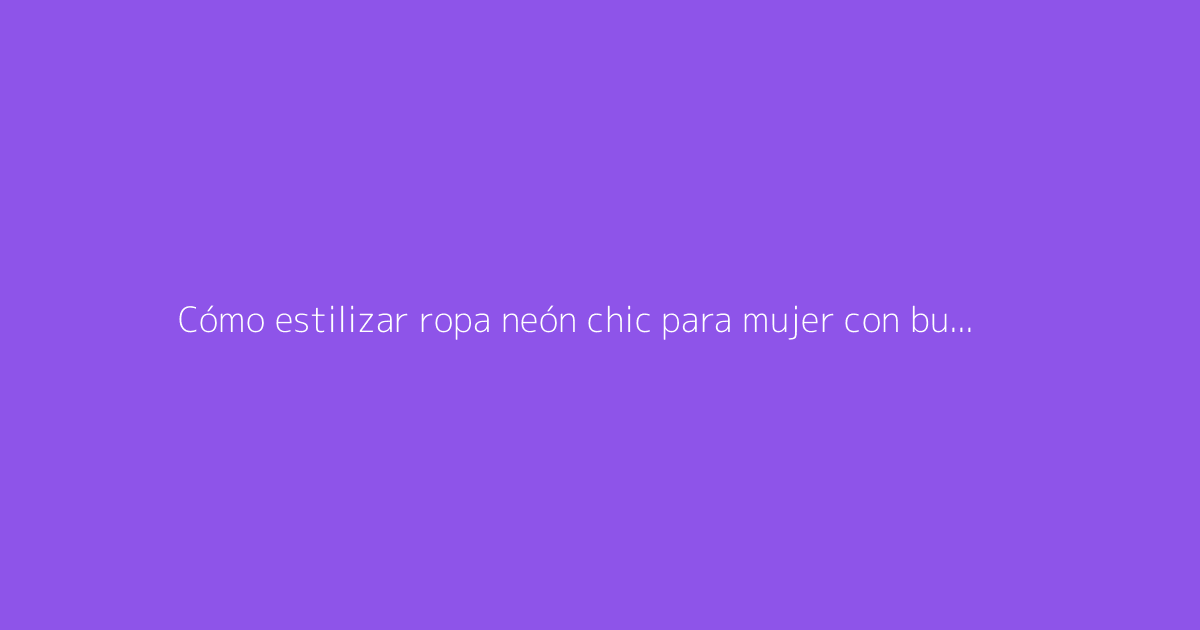 Cómo estilizar ropa neón chic para mujer con buen gusto