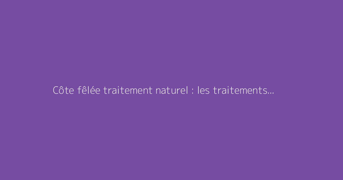 Côte fêlée traitement naturel : les traitements naturels qui marchent