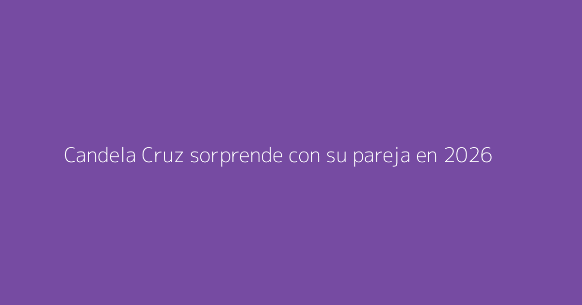 Candela Cruz sorprende con su pareja en 2026