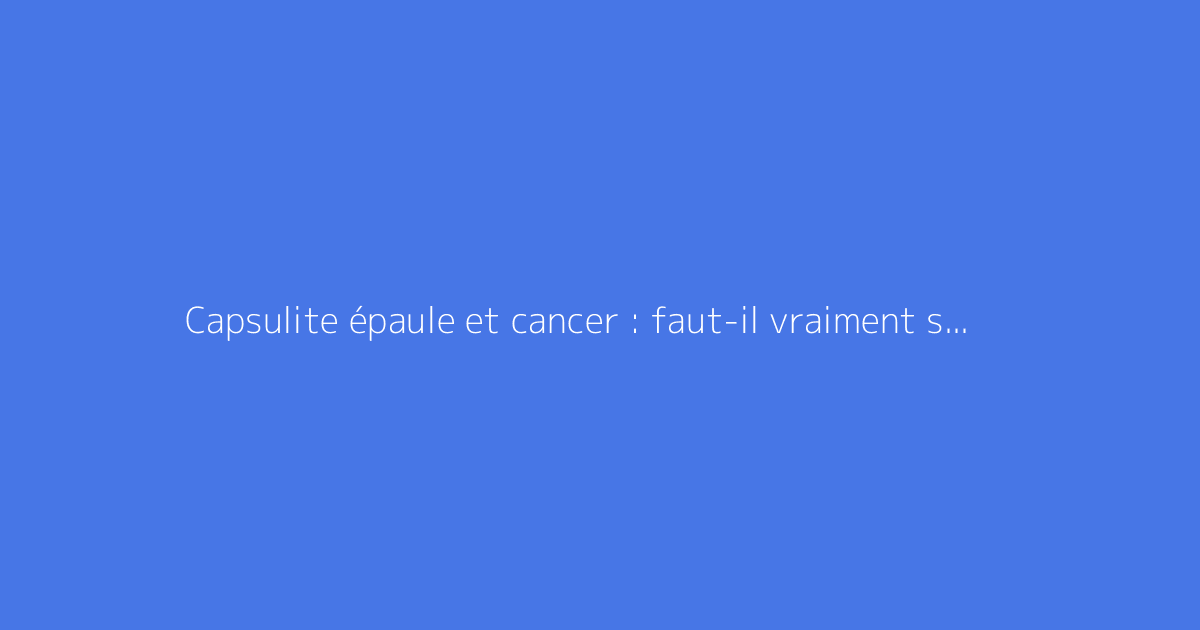Capsulite épaule et cancer : faut-il vraiment s'inquiéter ?
