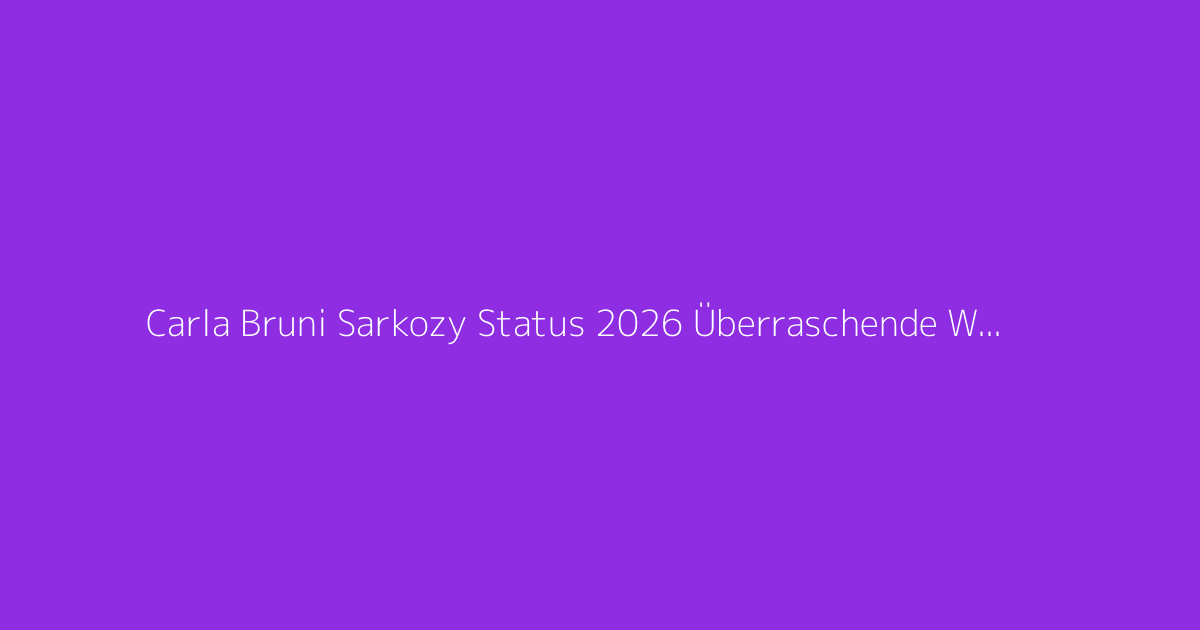 Carla Bruni Sarkozy Status 2026 Überraschende Wendung