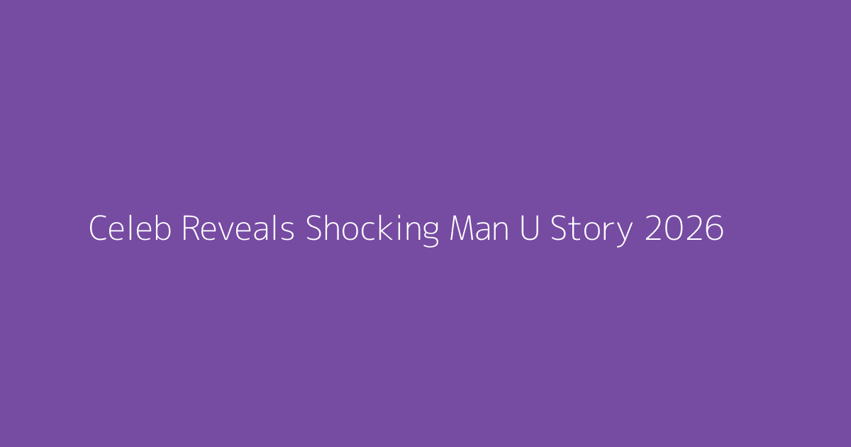 Celeb Reveals Shocking Man U Story 2026