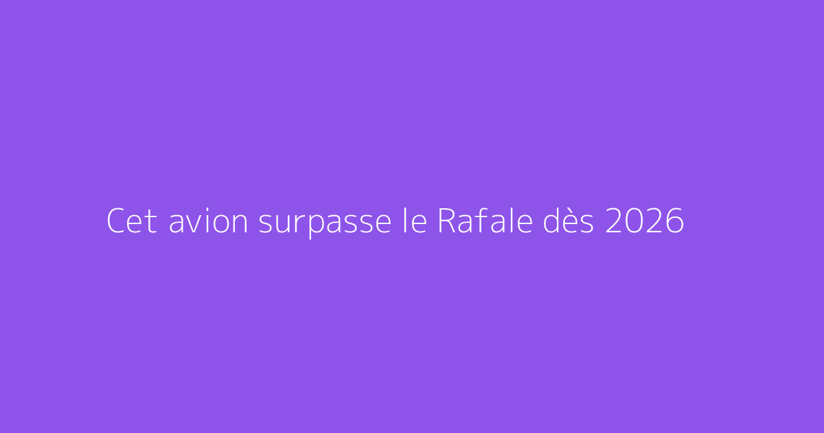 Cet avion surpasse le Rafale dès 2026