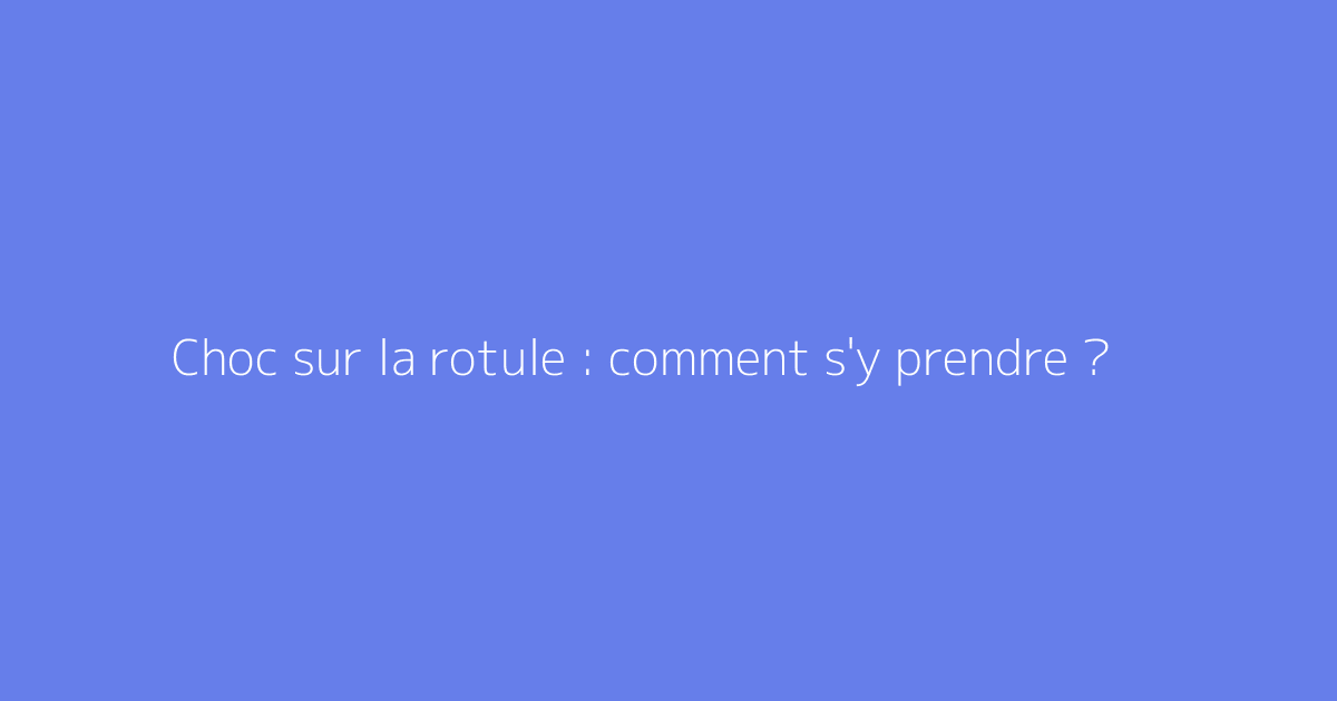 Choc sur la rotule : comment s'y prendre ?