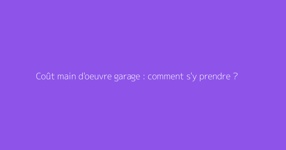 Coût main d'oeuvre garage : comment s'y prendre ?