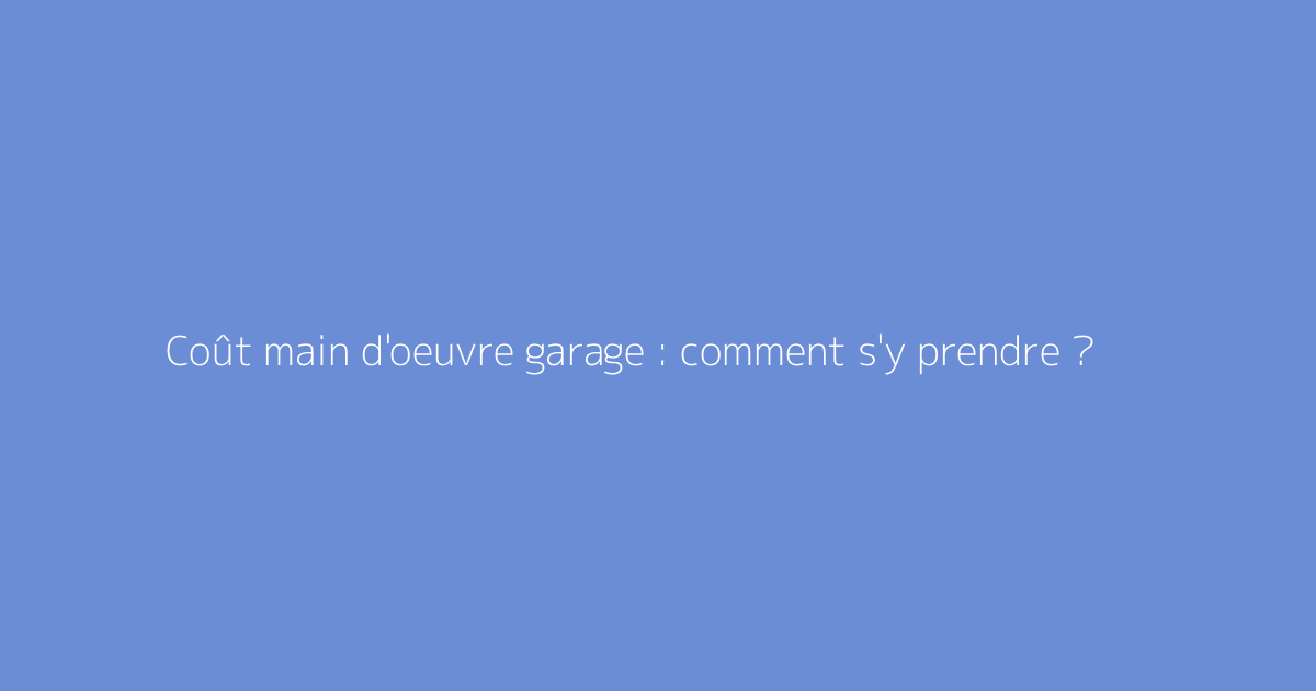 Coût main d'oeuvre garage : comment s'y prendre ?